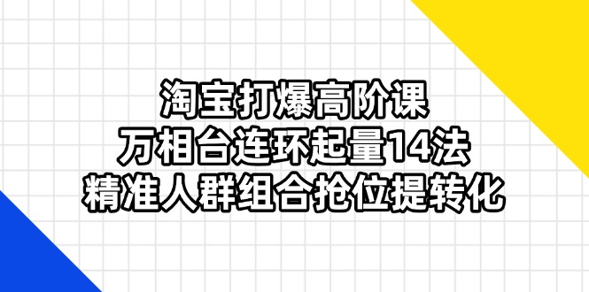 (14298期)淘宝打爆高阶课:万相台连环起量14法,精准人群组合抢位提转化-轻创终点站